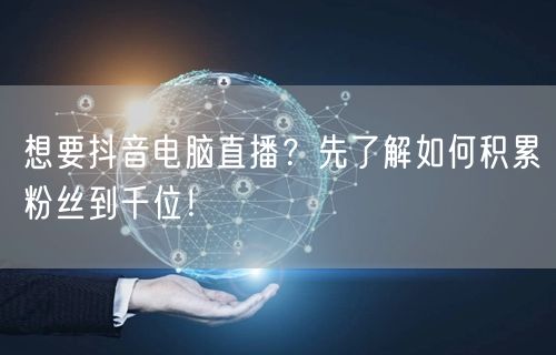 想要抖音电脑直播?先了解如何积累粉丝到千位!