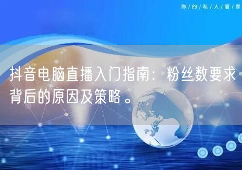 抖音电脑直播入门指南：粉丝数要求背后的原因及策略。