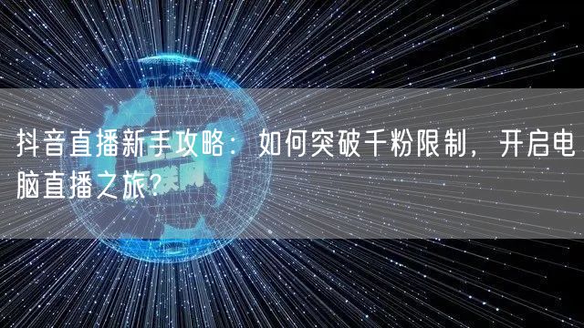 抖音直播新手攻略：如何突破千粉限制，开启电脑直播之旅？