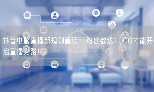 抖音电脑直播新规则解读：粉丝数达1000才能开启直播之路！