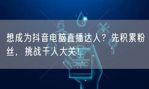 想成为抖音电脑直播达人?先积累粉丝,挑战千人大关!