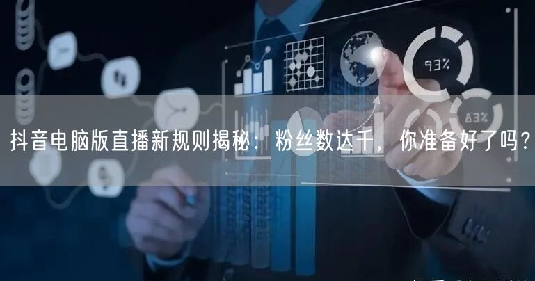 抖音电脑版直播新规则揭秘:粉丝数达千,你准备好了吗?