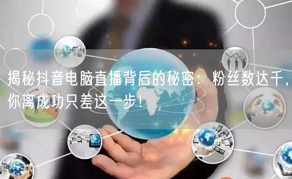 揭秘抖音电脑直播背后的秘密：粉丝数达千，你离成功只差这一步！