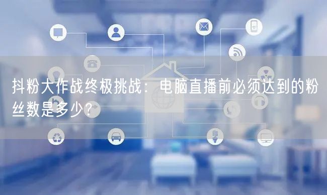 抖粉大作战终极挑战:电脑直播前必须达到的粉丝数是多少?