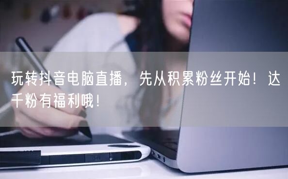 玩转抖音电脑直播,先从积累粉丝开始!达千粉有福利哦!