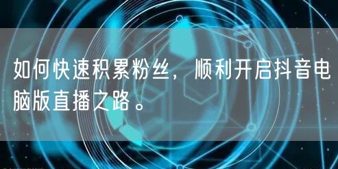 如何快速积累粉丝,顺利开启抖音电脑版直播之路。