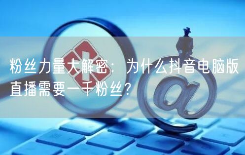 粉丝力量大解密:为什么抖音电脑版直播需要一千粉丝?
