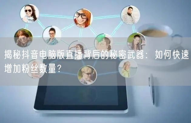 揭秘抖音电脑版直播背后的秘密武器:如何快速增加粉丝数量?