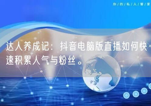 达人养成记：抖音电脑版直播如何快速积累人气与粉丝。