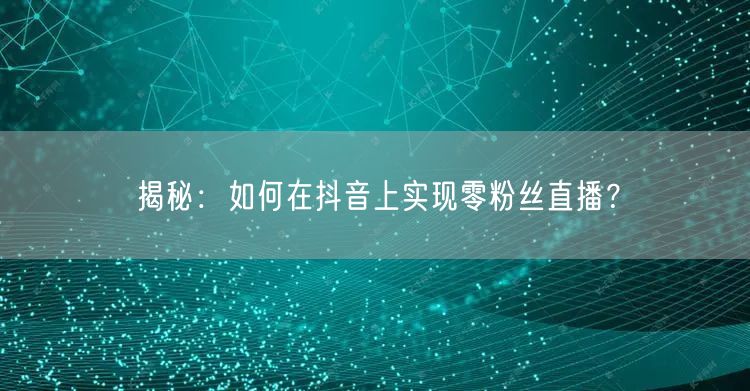 揭秘：如何在抖音上实现零粉丝直播？