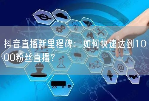 抖音直播新里程碑:如何快速达到1000粉丝直播?