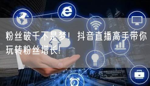 粉丝破千不是梦!抖音直播高手带你玩转粉丝增长!
