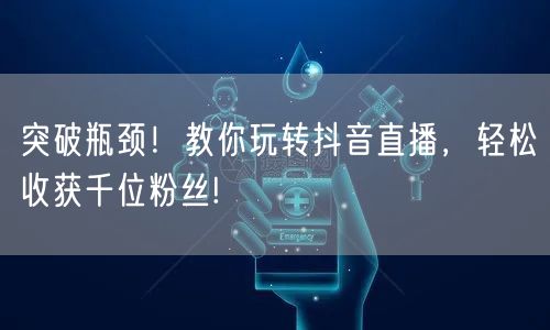 突破瓶颈!教你玩转抖音直播,轻松收获千位粉丝!