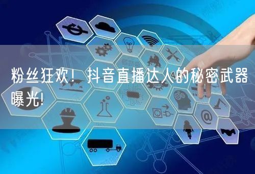 粉丝狂欢!抖音直播达人的秘密武器曝光!