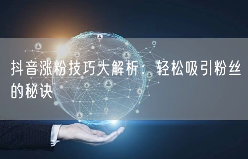 抖音涨粉技巧大解析：轻松吸引粉丝的秘诀