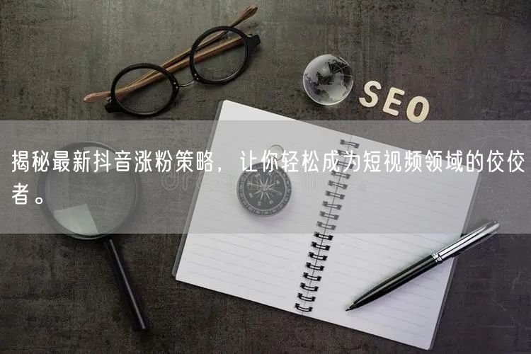 揭秘最新抖音涨粉策略，让你轻松成为短视频领域的佼佼者。