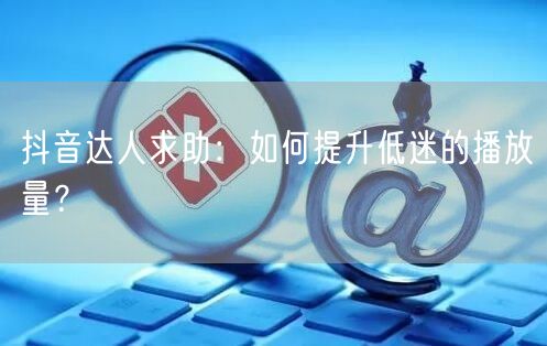 抖音达人求助：如何提升低迷的播放量？