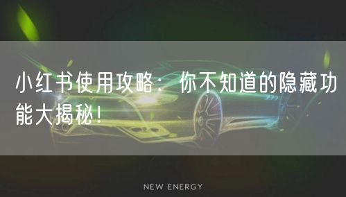 小红书使用攻略:你不知道的隐藏功能大揭秘!