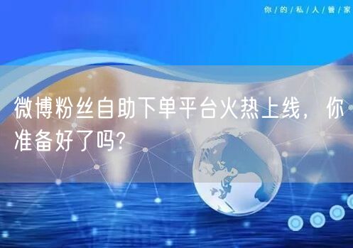 微博粉丝自助下单平台火热上线，你准备好了吗?