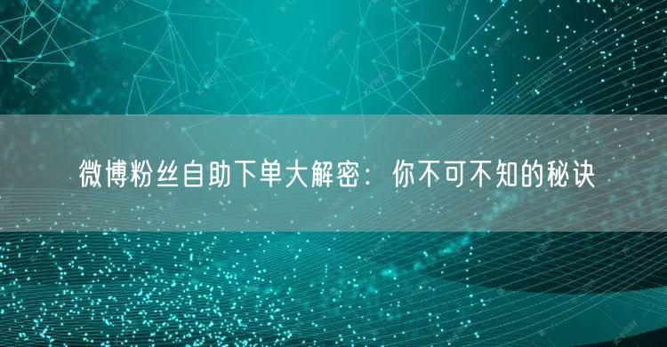 微博粉丝自助下单大解密：你不可不知的秘诀