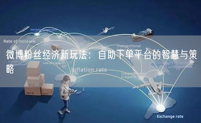 微博粉丝经济新玩法：自助下单平台的智慧与策略
