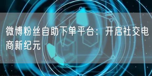 微博粉丝自助下单平台：开启社交电商新纪元