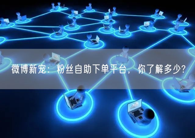 微博新宠：粉丝自助下单平台，你了解多少?