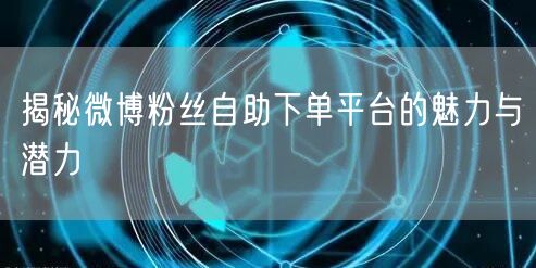 揭秘微博粉丝自助下单平台的魅力与潜力