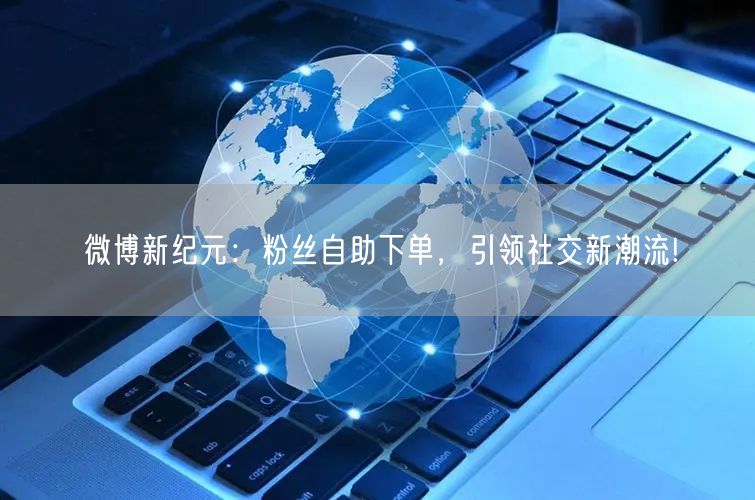 微博新纪元：粉丝自助下单，引领社交新潮流!