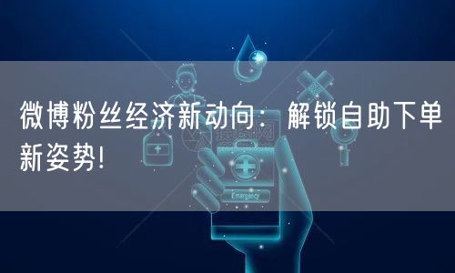 微博粉丝经济新动向：解锁自助下单新姿势!