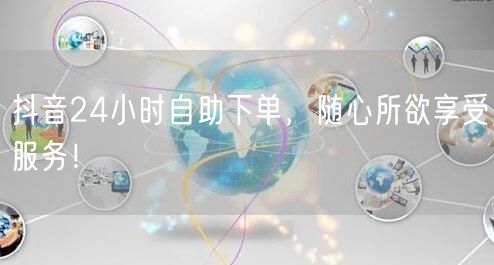 抖音24小时自助下单，随心所欲享受服务！
