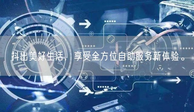 抖出美好生活,享受全方位自助服务新体验。