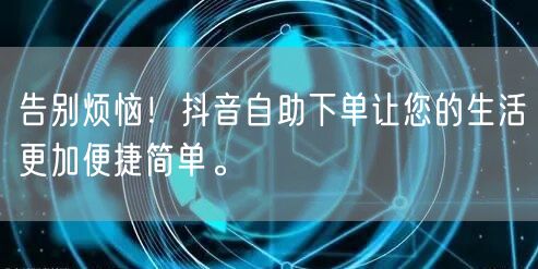 告别烦恼!抖音自助下单让您的生活更加便捷简单。