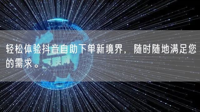 轻松体验抖音自助下单新境界,随时随地满足您的需求。
