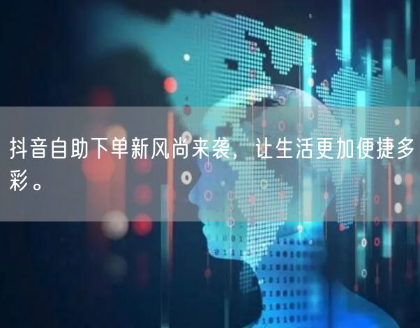 抖音自助下单新风尚来袭,让生活更加便捷多彩。