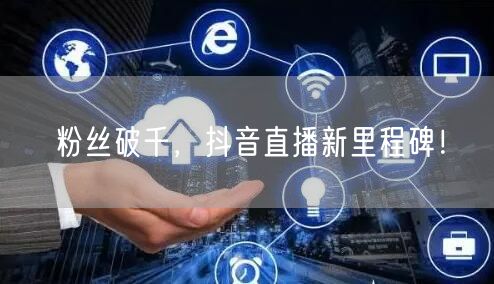 粉丝破千,抖音直播新里程碑!