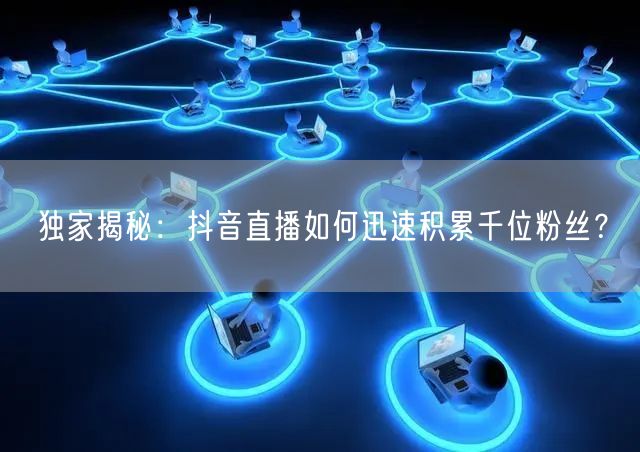 独家揭秘:抖音直播如何迅速积累千位粉丝?