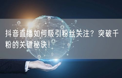 抖音直播如何吸引粉丝关注？突破千粉的关键秘诀！