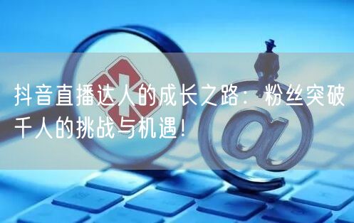 抖音直播达人的成长之路：粉丝突破千人的挑战与机遇！