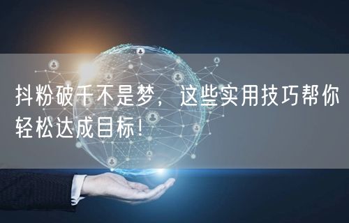 抖粉破千不是梦,这些实用技巧帮你轻松达成目标!