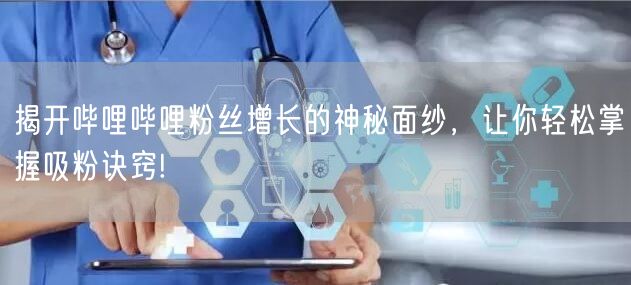 揭开哔哩哔哩粉丝增长的神秘面纱，让你轻松掌握吸粉诀窍!