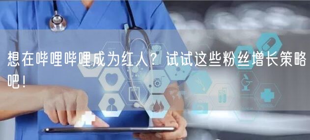 想在哔哩哔哩成为红人？试试这些粉丝增长策略吧！