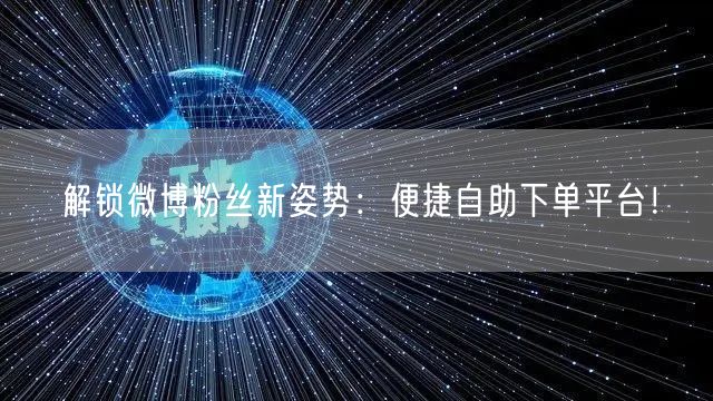 解锁微博粉丝新姿势：便捷自助下单平台！