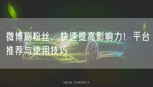 微博刷粉丝，快速提高影响力！平台推荐与使用技巧