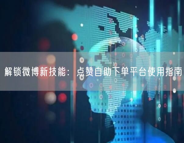 解锁微博新技能:点赞自助下单平台使用指南