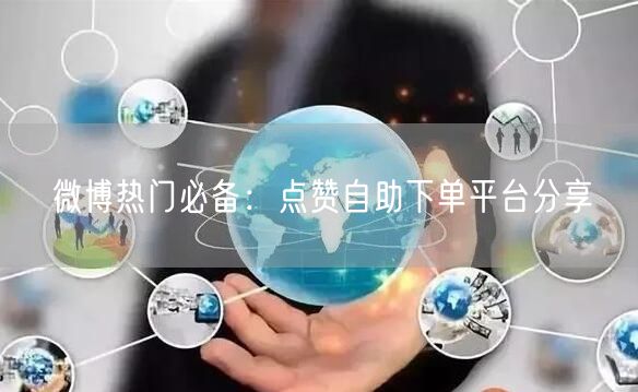 微博热门必备:点赞自助下单平台分享