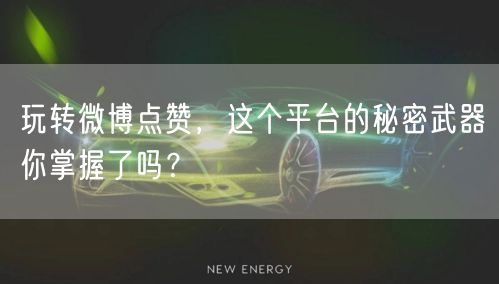 玩转微博点赞,这个平台的秘密武器你掌握了吗?