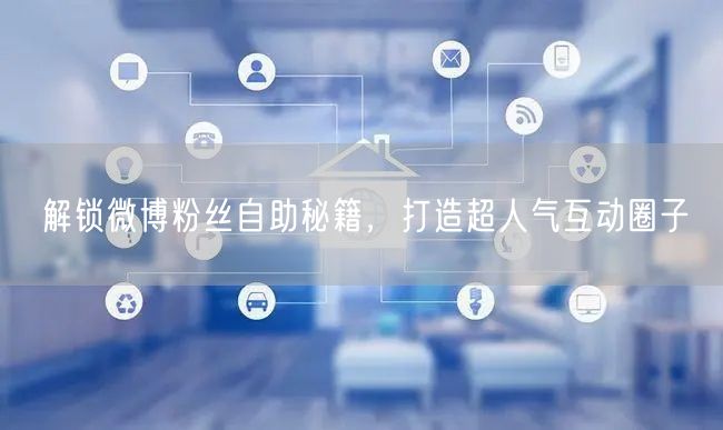 解锁微博粉丝自助秘籍，打造超人气互动圈子