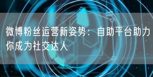 微博粉丝运营新姿势：自助平台助力你成为社交达人