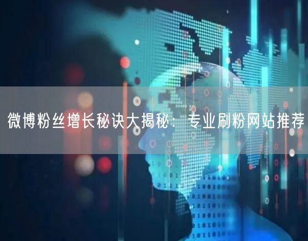 微博粉丝增长秘诀大揭秘：专业刷粉网站推荐